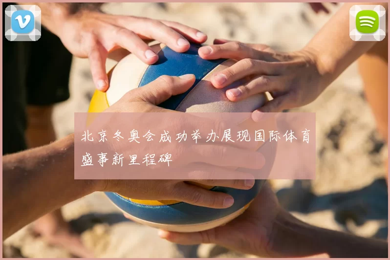 北京冬奥会成功举办展现国际体育盛事新里程碑