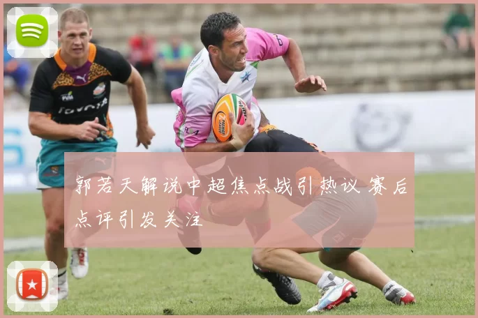 郭若天解说中超焦点战引热议 赛后点评引发关注