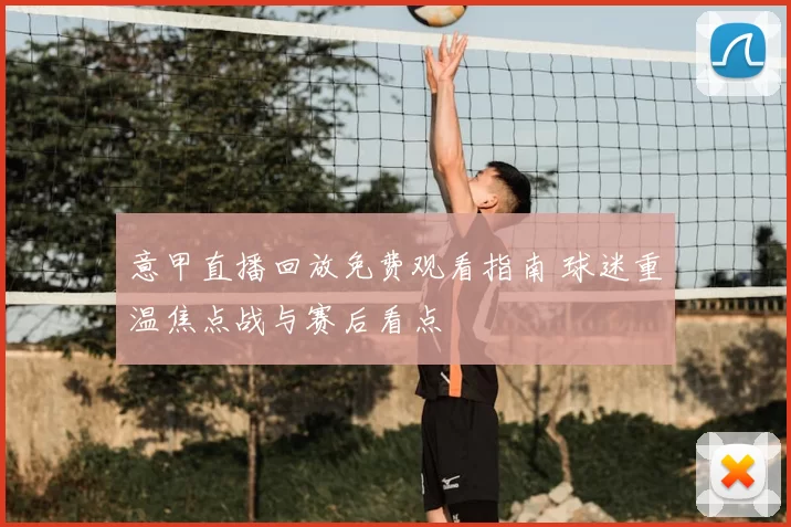 意甲直播回放免费观看指南 球迷重温焦点战与赛后看点