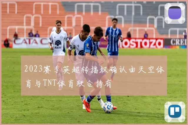 2023赛季英超转播权确认由天空体育与TNT体育联合持有