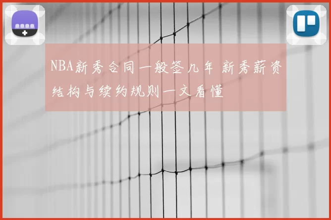 NBA新秀合同一般签几年 新秀薪资结构与续约规则一文看懂