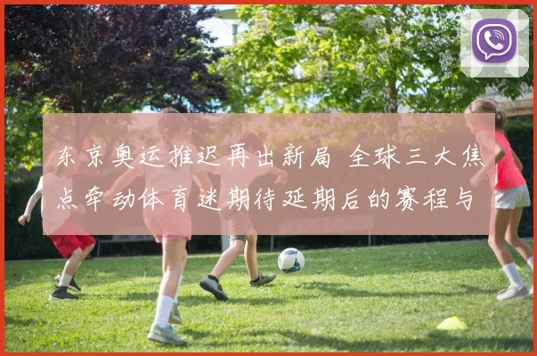 东京奥运推迟再出新局 全球三大焦点牵动体育迷期待延期后的赛程与筹备