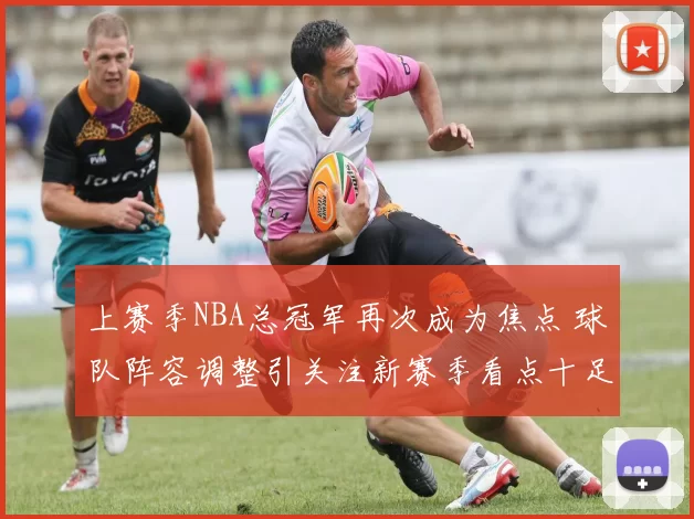 上赛季NBA总冠军再次成为焦点 球队阵容调整引关注新赛季看点十足