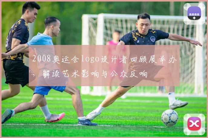 2008奥运会logo设计者回顾展举办，解读艺术影响与公众反响