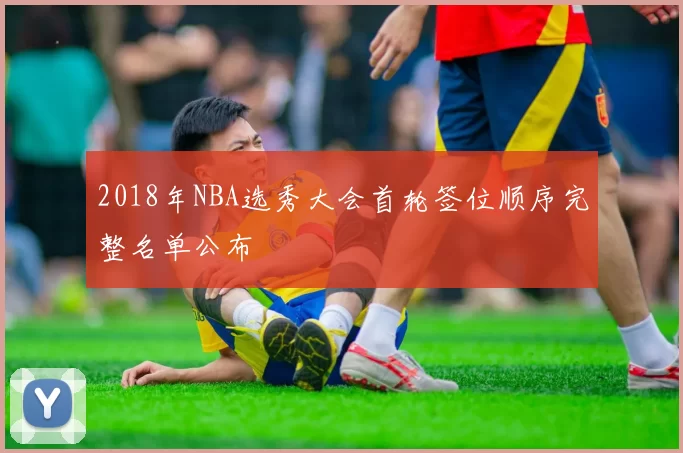 2018年NBA选秀大会首轮签位顺序完整名单公布
