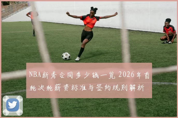 NBA新秀合同多少钱一览 2026年首轮次轮薪资标准与签约规则解析