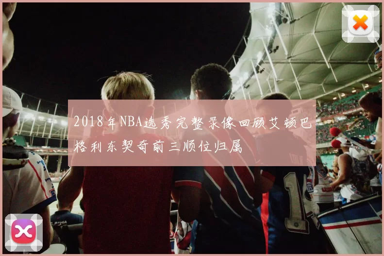 2018年NBA选秀完整录像回顾艾顿巴格利东契奇前三顺位归属