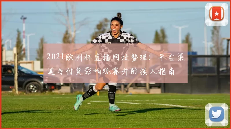 2021欧洲杯直播网址整理：平台渠道与付费影响观赛并附接入指南