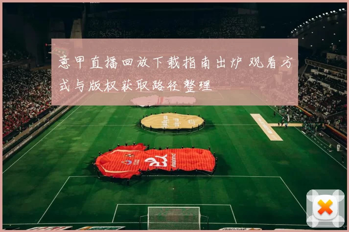意甲直播回放下载指南出炉 观看方式与版权获取路径整理
