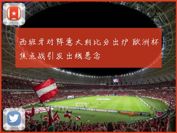 西班牙对阵意大利比分出炉 欧洲杯焦点战引发出线悬念