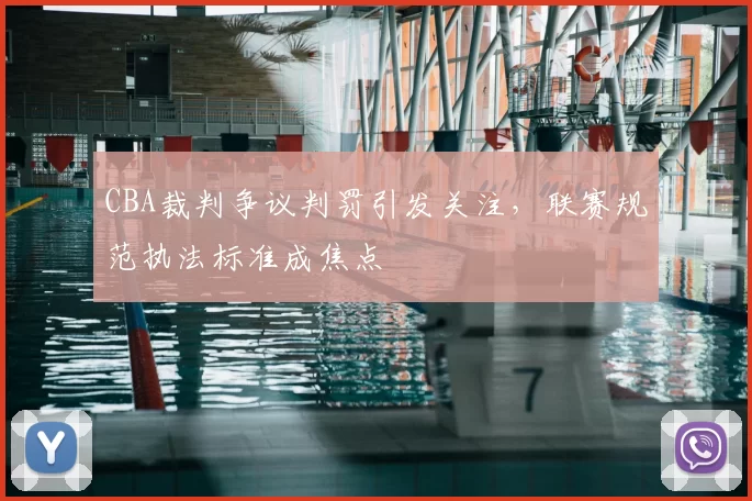 CBA裁判争议判罚引发关注，联赛规范执法标准成焦点