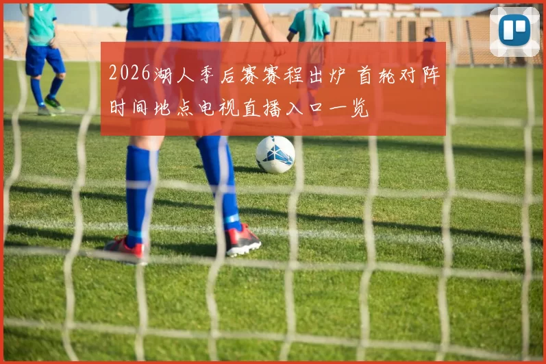 2026湖人季后赛赛程出炉 首轮对阵时间地点电视直播入口一览