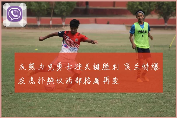 灰熊力克勇士迎关键胜利 莫兰特爆发虎扑热议西部格局再变