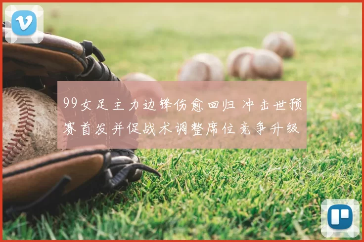 99女足主力边锋伤愈回归 冲击世预赛首发并促战术调整席位竞争升级