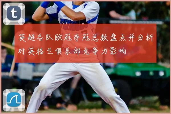 英超各队欧冠夺冠总数盘点并分析对英格兰俱乐部竞争力影响