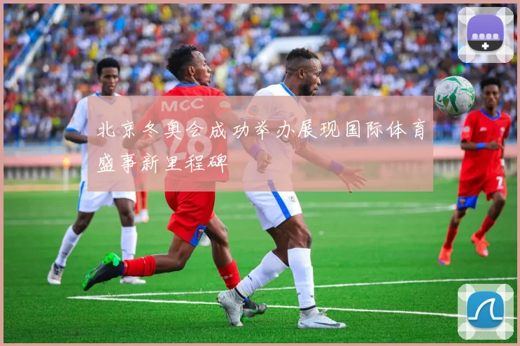 北京冬奥会成功举办展现国际体育盛事新里程碑