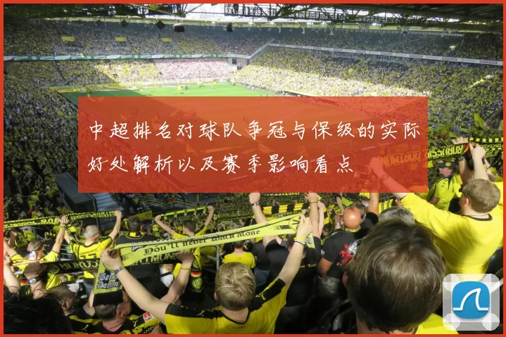 中超排名对球队争冠与保级的实际好处解析以及赛季影响看点