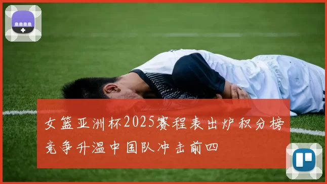 女篮亚洲杯2025赛程表出炉积分榜竞争升温中国队冲击前四