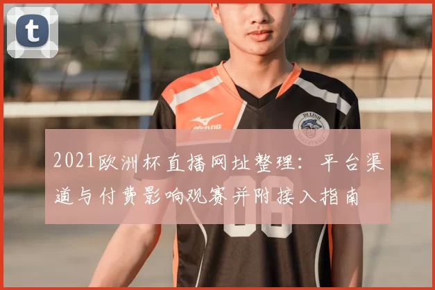2021欧洲杯直播网址整理：平台渠道与付费影响观赛并附接入指南