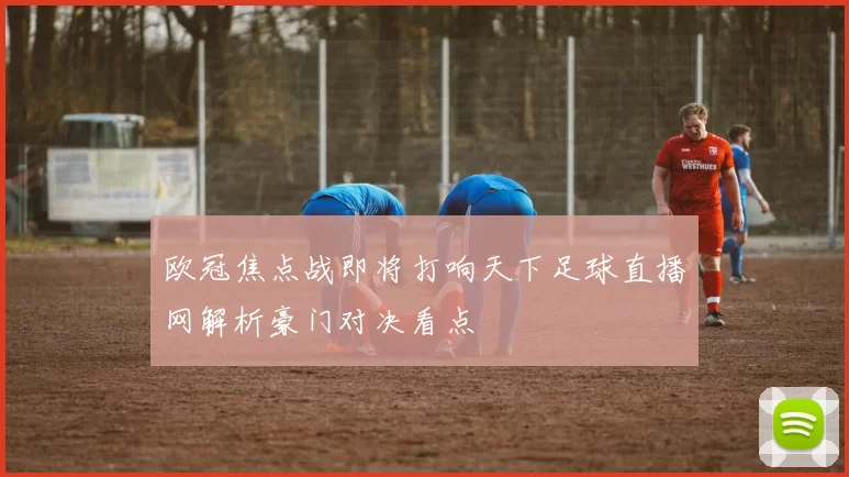 欧冠焦点战即将打响天下足球直播网解析豪门对决看点