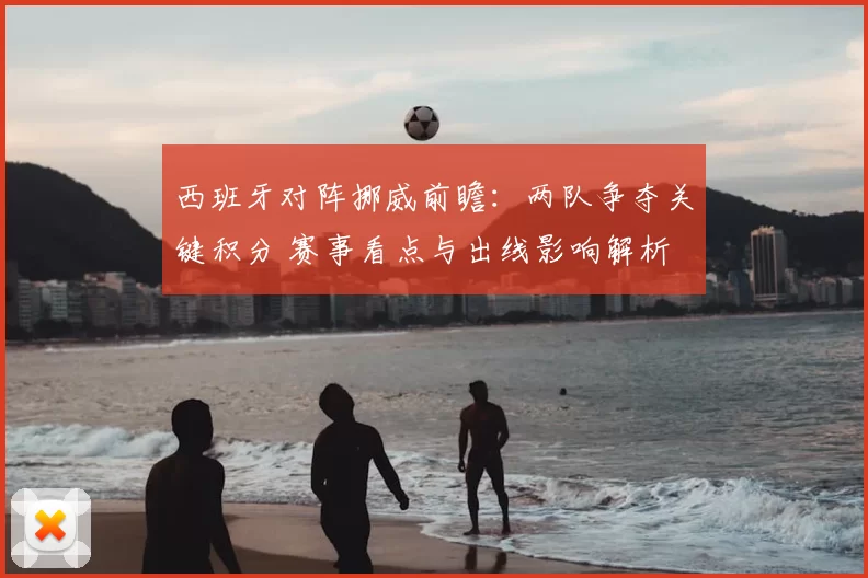 西班牙对阵挪威前瞻：两队争夺关键积分 赛事看点与出线影响解析