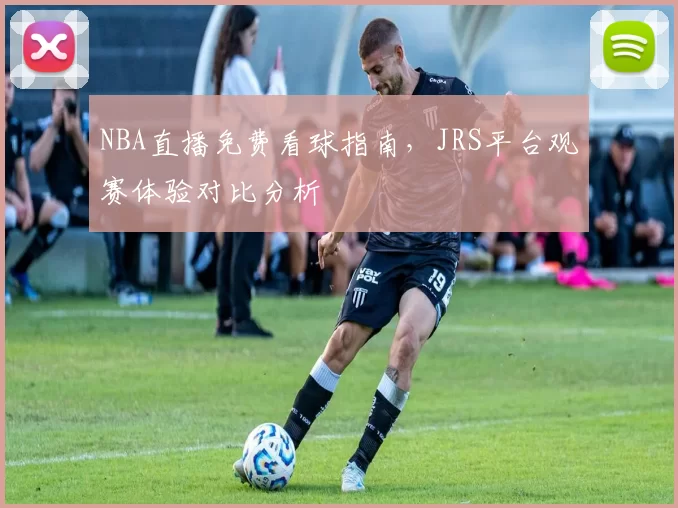 NBA直播免费看球指南，JRS平台观赛体验对比分析