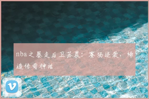 nba之暴走后卫苏晨：赛场逆袭，缔造传奇神话