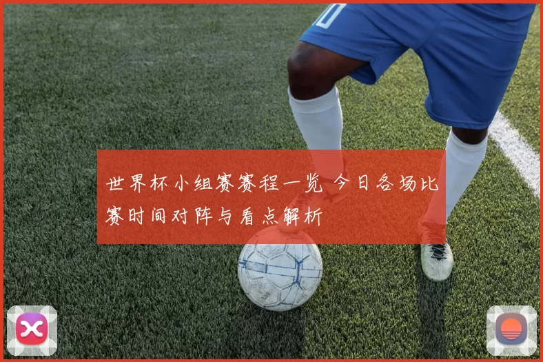 世界杯小组赛赛程一览 今日各场比赛时间对阵与看点解析
