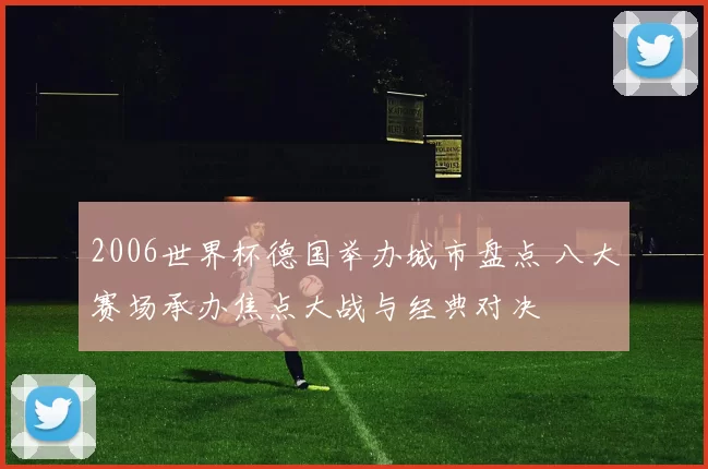 2006世界杯德国举办城市盘点 八大赛场承办焦点大战与经典对决