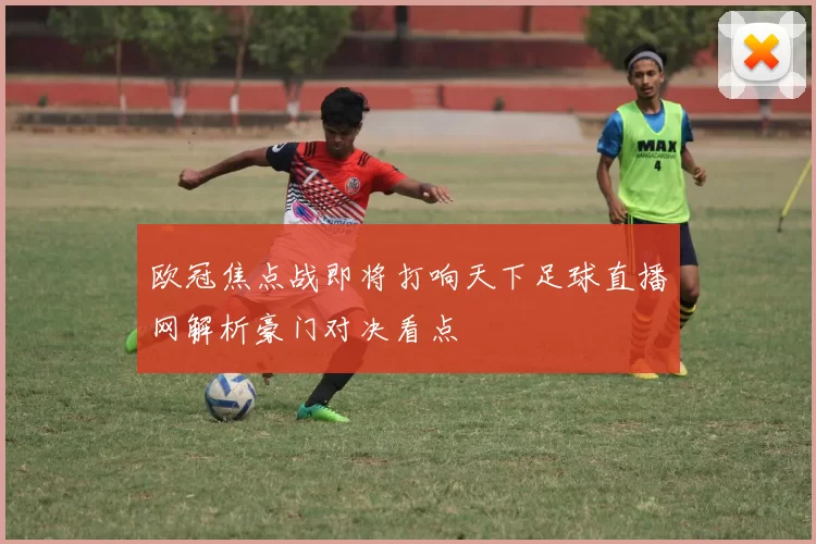 欧冠焦点战即将打响天下足球直播网解析豪门对决看点