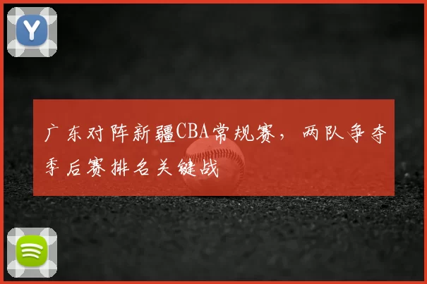 广东对阵新疆CBA常规赛,两队争夺季后赛排名关键战