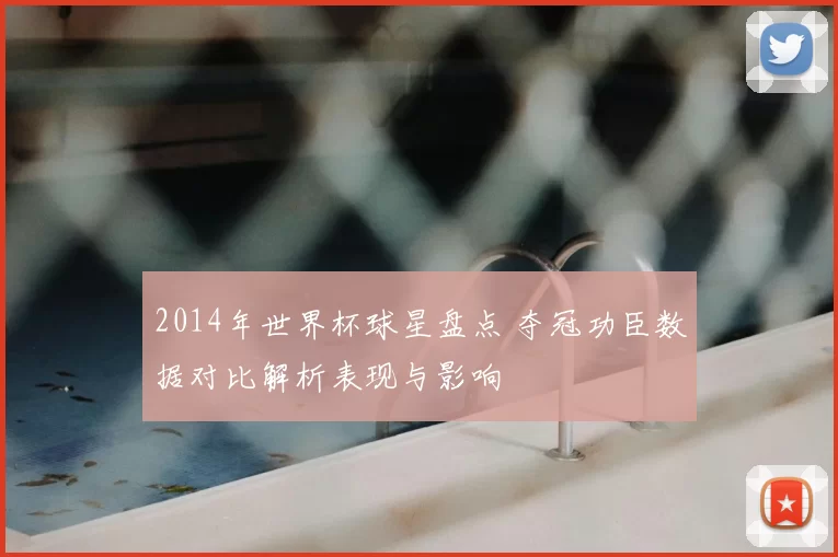 2014年世界杯球星盘点 夺冠功臣数据对比解析表现与影响