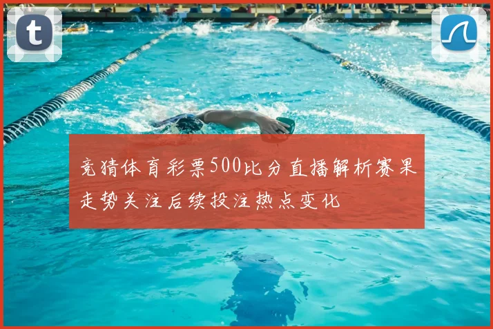 竞猜体育彩票500比分直播解析赛果走势关注后续投注热点变化