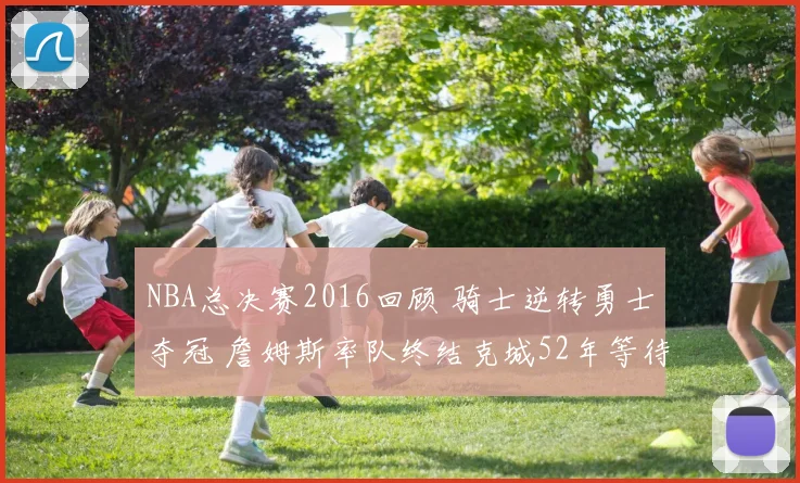 NBA总决赛2016回顾 骑士逆转勇士夺冠 詹姆斯率队终结克城52年等待