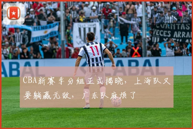 CBA新赛季分组正式揭晓,上海队又要躺赢无敌,广东队麻烦了