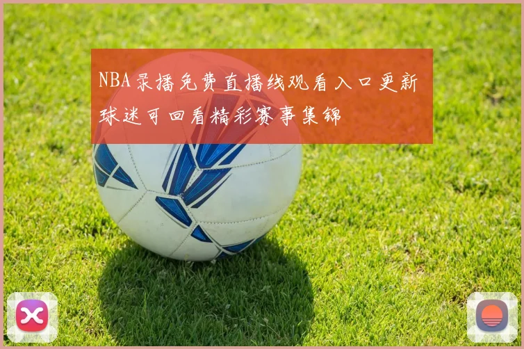 NBA录播免费直播线观看入口更新 球迷可回看精彩赛事集锦