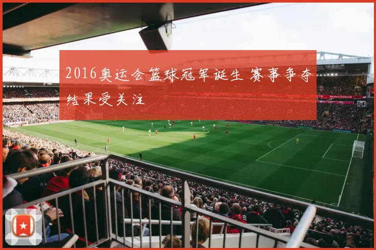 2016奥运会篮球冠军诞生 赛事争夺结果受关注