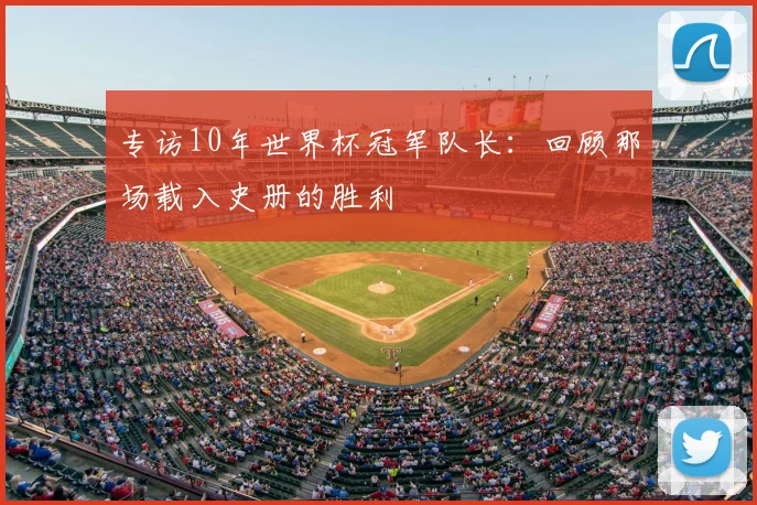 专访10年世界杯冠军队长:回顾那场载入史册的胜利