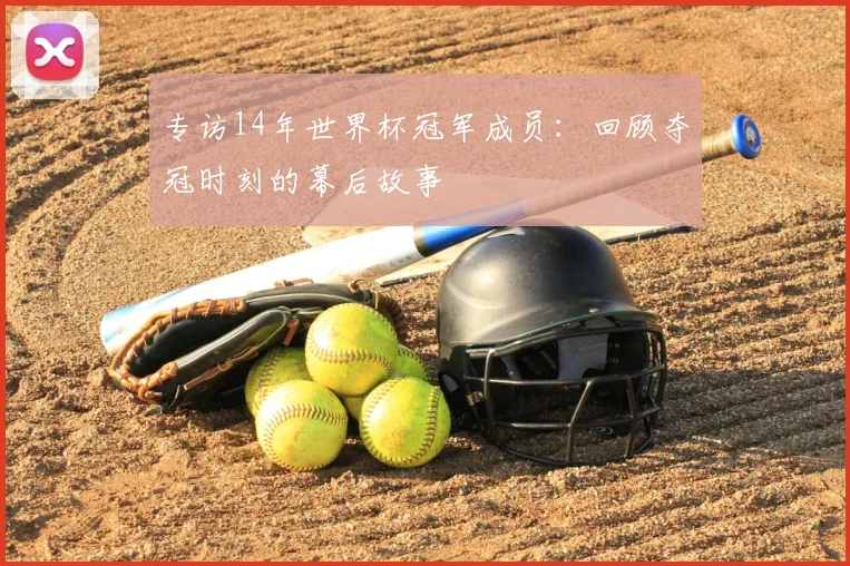 专访14年世界杯冠军成员:回顾夺冠时刻的幕后故事