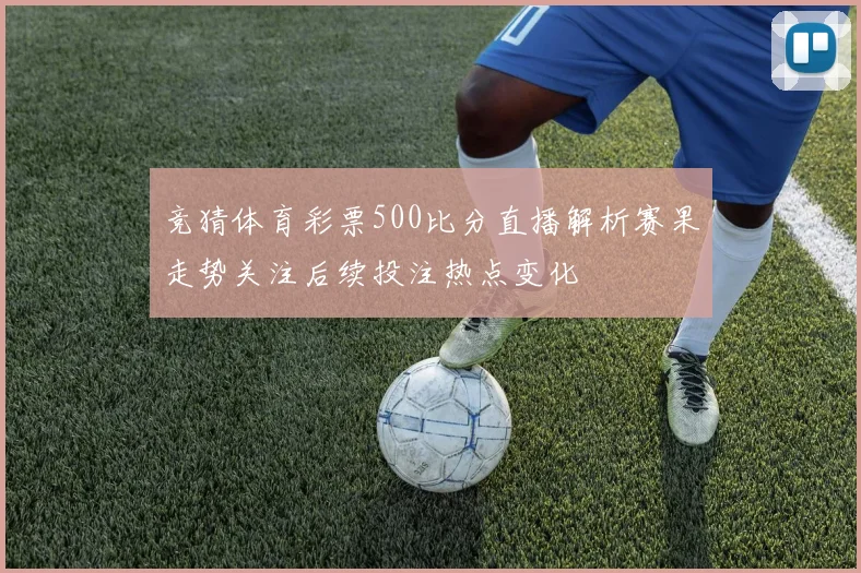 竞猜体育彩票500比分直播解析赛果走势关注后续投注热点变化