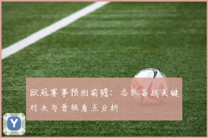 欧冠赛事预测前瞻：各队备战关键对决与晋级看点分析