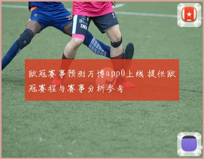 欧冠赛事预测万博app0上线 提供欧冠赛程与赛事分析参考