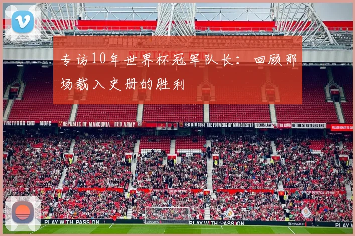 专访10年世界杯冠军队长:回顾那场载入史册的胜利