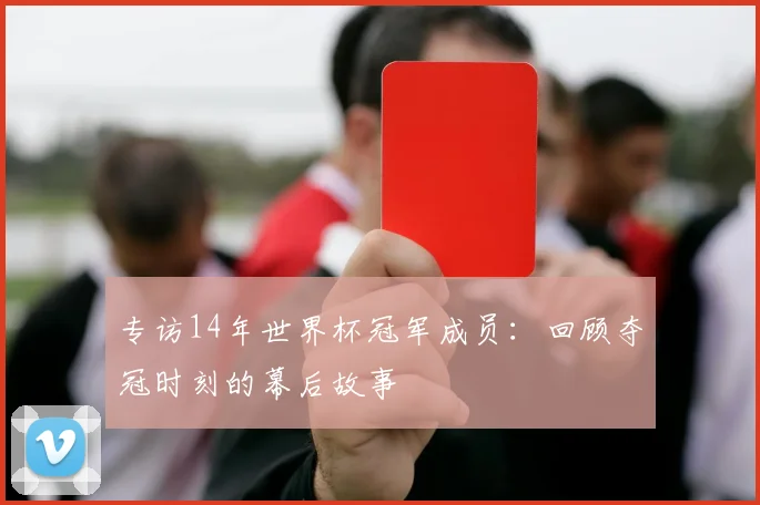 专访14年世界杯冠军成员:回顾夺冠时刻的幕后故事