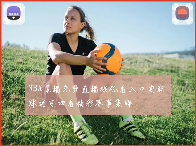 NBA录播免费直播线观看入口更新 球迷可回看精彩赛事集锦