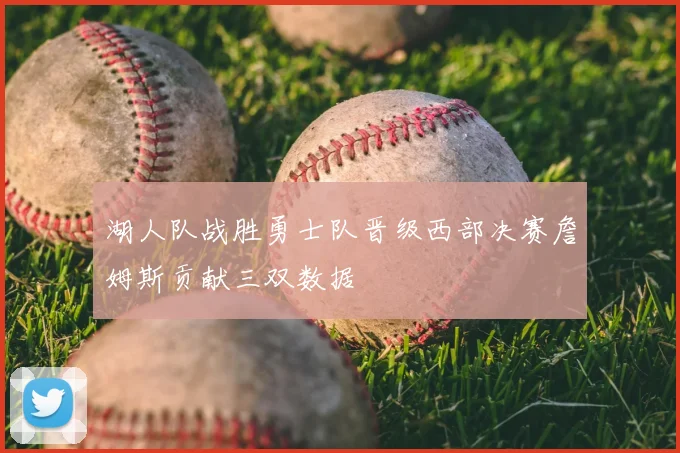湖人队战胜勇士队晋级西部决赛詹姆斯贡献三双数据