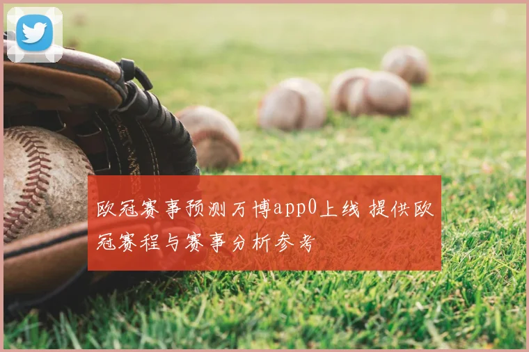 欧冠赛事预测万博app0上线 提供欧冠赛程与赛事分析参考