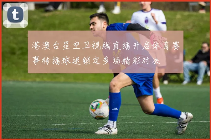 港澳台星空卫视线直播开启体育赛事转播球迷锁定多场精彩对决