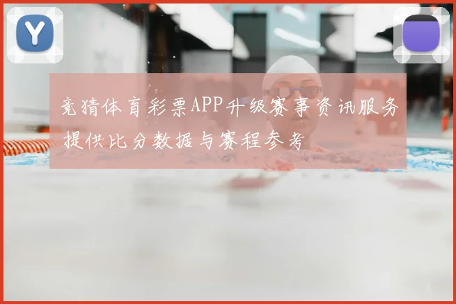 竞猜体育彩票APP升级赛事资讯服务 提供比分数据与赛程参考
