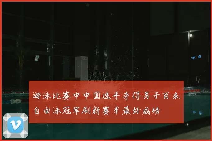 游泳比赛中中国选手夺得男子百米自由泳冠军刷新赛季最好成绩